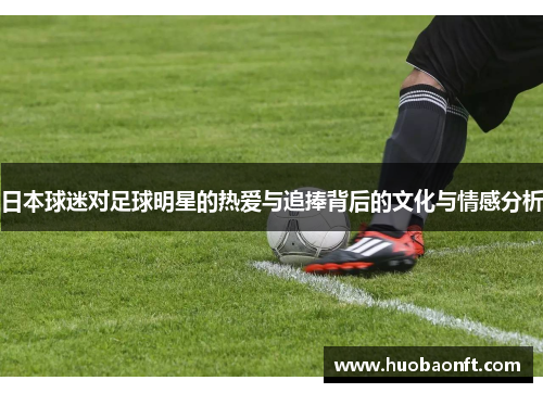 日本球迷对足球明星的热爱与追捧背后的文化与情感分析