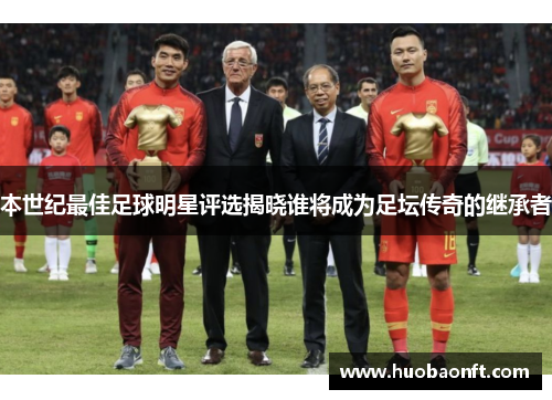 本世纪最佳足球明星评选揭晓谁将成为足坛传奇的继承者