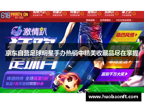 京东自营足球明星手办热销中精美收藏品尽在掌握