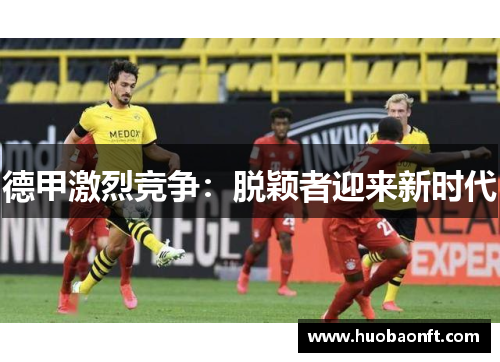 德甲激烈竞争：脱颖者迎来新时代